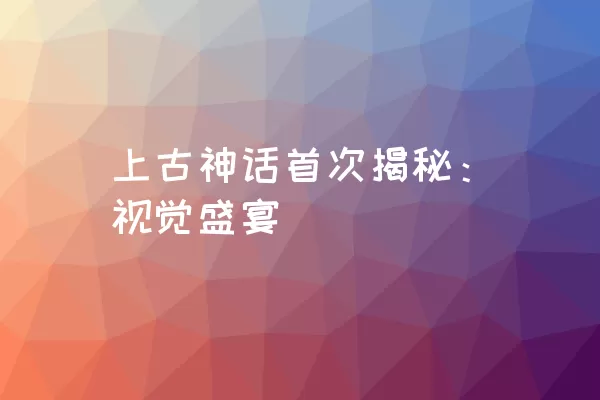 上古神话首次揭秘：视觉盛宴