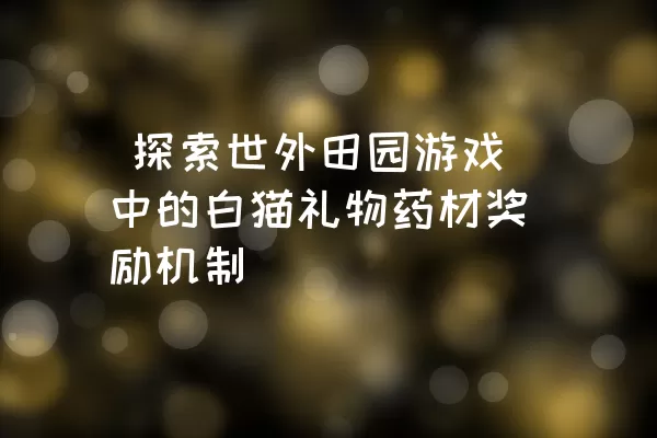  探索世外田园游戏中的白猫礼物药材奖励机制