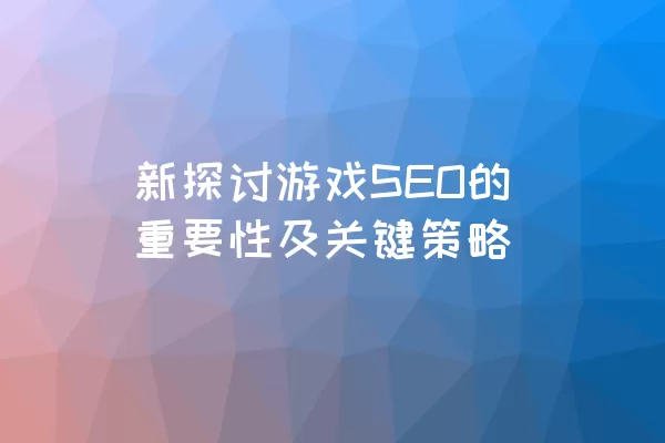 新探讨游戏SEO的重要性及关键策略