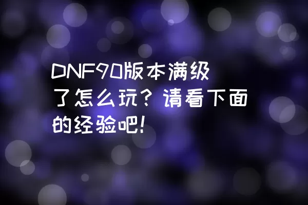 DNF90版本满级了怎么玩？请看下面的经验吧！