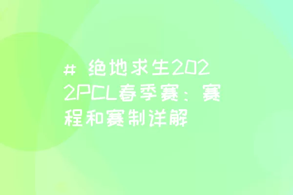 # 绝地求生2022PCL春季赛：赛程和赛制详解