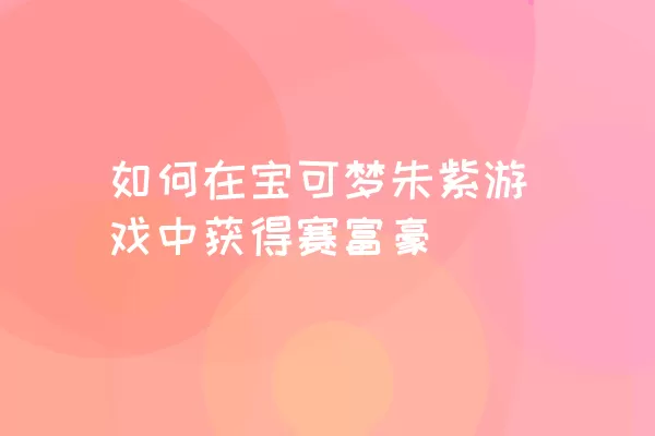 如何在宝可梦朱紫游戏中获得赛富豪