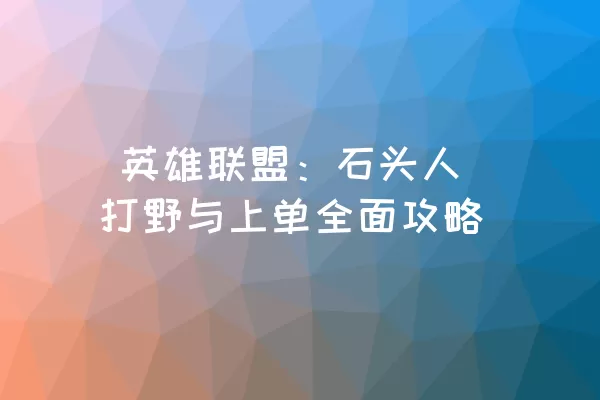  英雄联盟：石头人打野与上单全面攻略