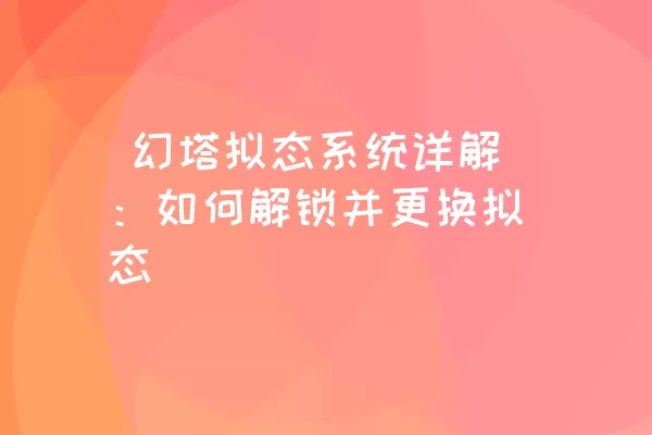  幻塔拟态系统详解：如何解锁并更换拟态