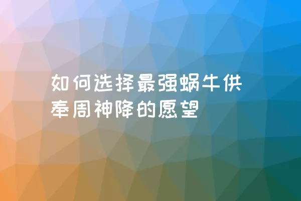 如何选择最强蜗牛供奉周神降的愿望