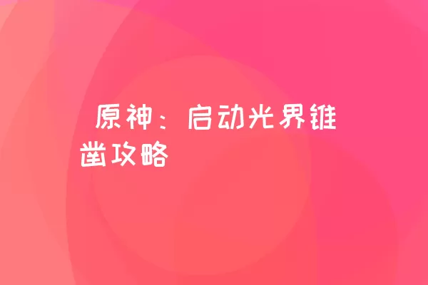  原神：启动光界锥凿攻略