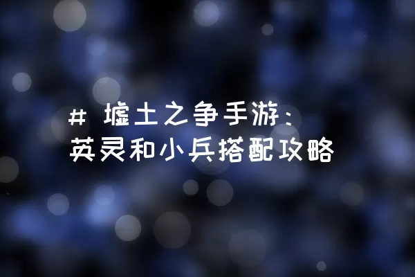 # 墟土之争手游：英灵和小兵搭配攻略