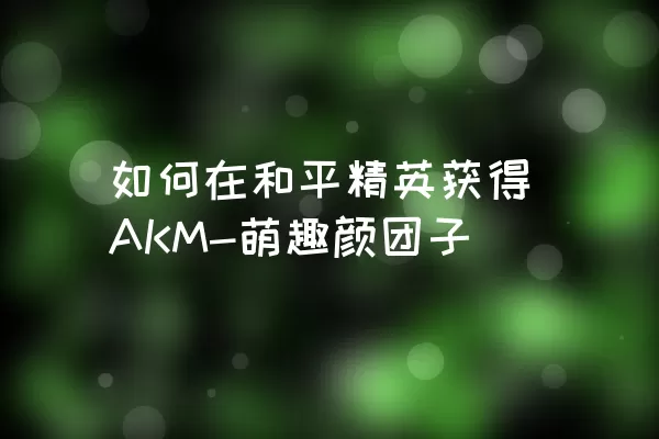 如何在和平精英获得AKM-萌趣颜团子