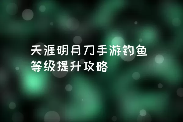 天涯明月刀手游钓鱼等级提升攻略