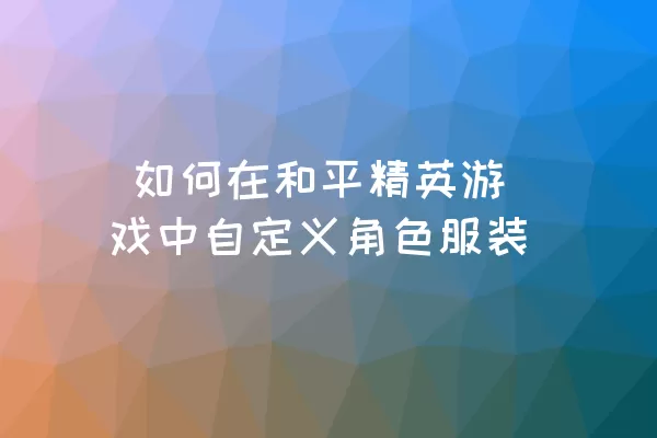  如何在和平精英游戏中自定义角色服装