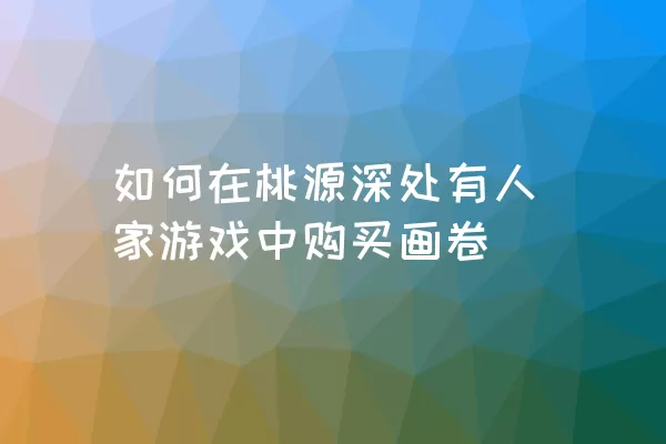 如何在桃源深处有人家游戏中购买画卷