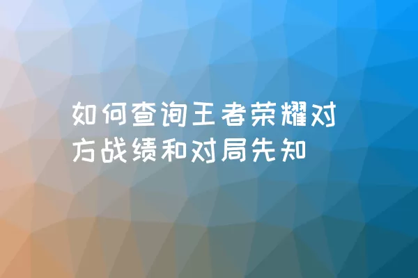 如何查询王者荣耀对方战绩和对局先知