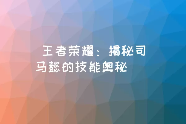  王者荣耀：揭秘司马懿的技能奥秘