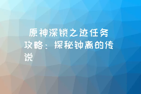  原神深锁之迹任务攻略：探秘钟离的传说