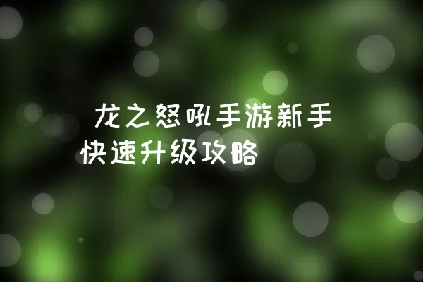  龙之怒吼手游新手快速升级攻略