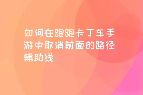 如何在跑跑卡丁车手游中取消前面的路径辅助线