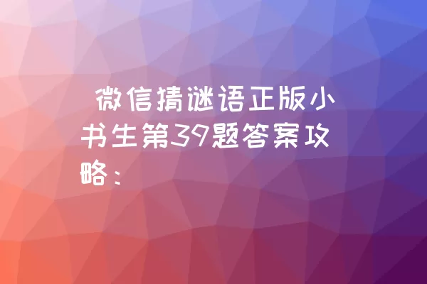  微信猜谜语正版小书生第39题答案攻略：