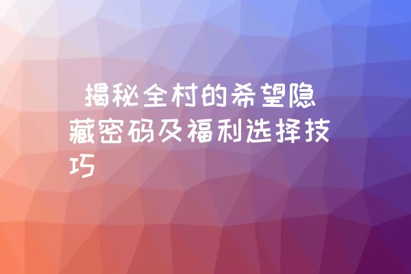  揭秘全村的希望隐藏密码及福利选择技巧