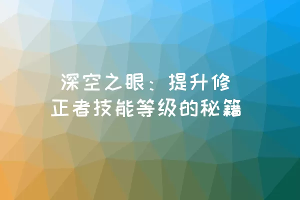  深空之眼：提升修正者技能等级的秘籍