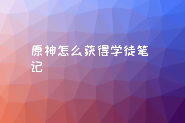 原神怎么获得学徒笔记