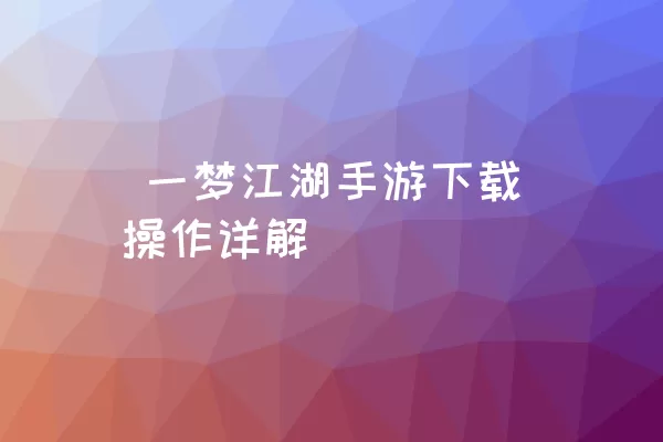  一梦江湖手游下载操作详解