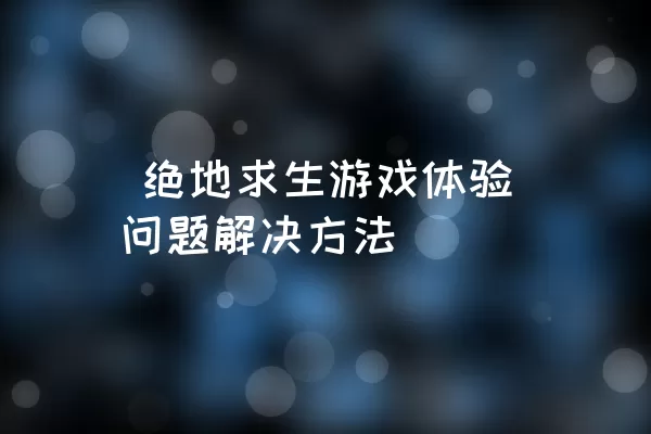  绝地求生游戏体验问题解决方法