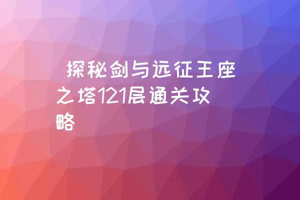  探秘剑与远征王座之塔121层通关攻略