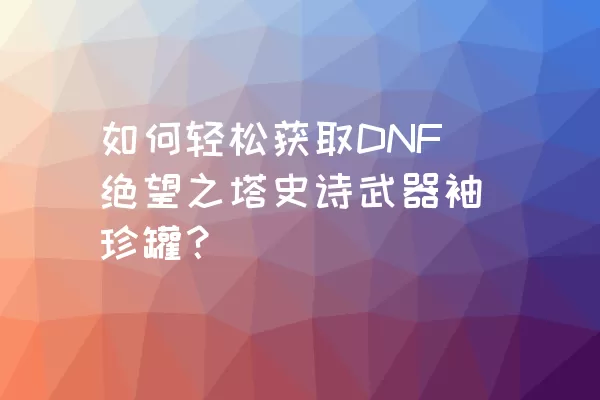 如何轻松获取DNF绝望之塔史诗武器袖珍罐？