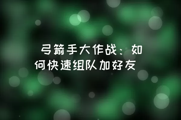  弓箭手大作战：如何快速组队加好友