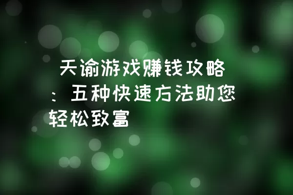  天谕游戏赚钱攻略：五种快速方法助您轻松致富