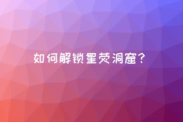 如何解锁星荧洞窟？