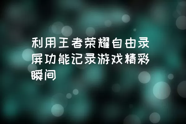 利用王者荣耀自由录屏功能记录游戏精彩瞬间