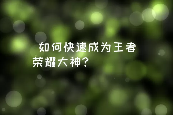  如何快速成为王者荣耀大神？