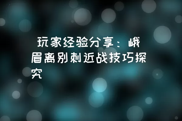  玩家经验分享：峨眉离别刺近战技巧探究