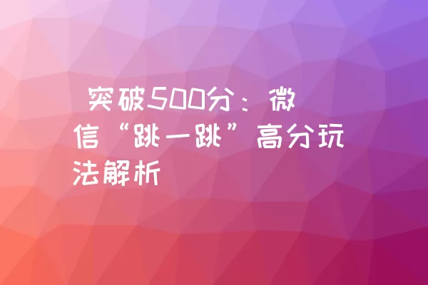  突破500分：微信“跳一跳”高分玩法解析