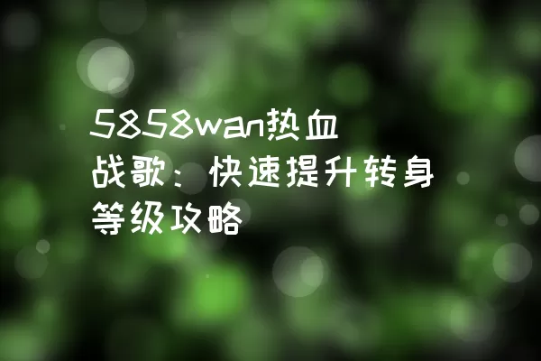 5858wan热血战歌：快速提升转身等级攻略