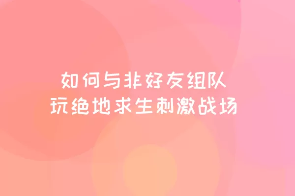  如何与非好友组队玩绝地求生刺激战场