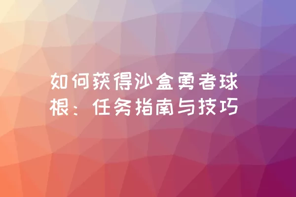 如何获得沙盒勇者球根：任务指南与技巧