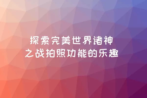  探索完美世界诸神之战拍照功能的乐趣