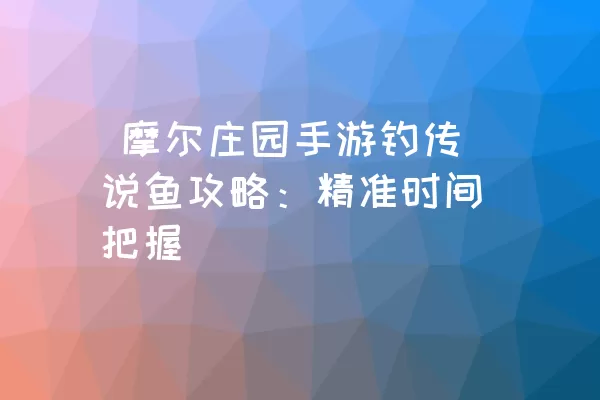  摩尔庄园手游钓传说鱼攻略：精准时间把握