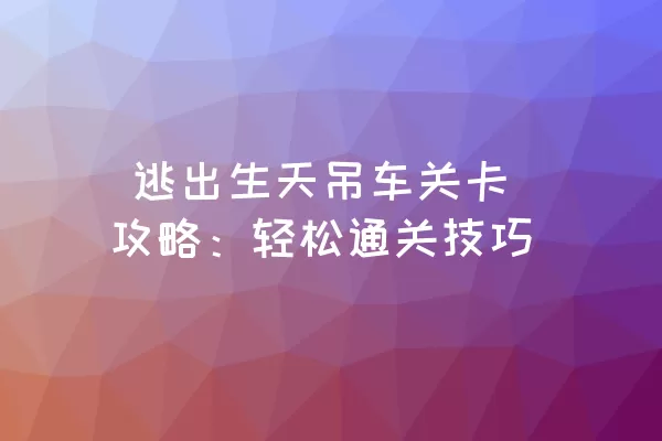  逃出生天吊车关卡攻略：轻松通关技巧