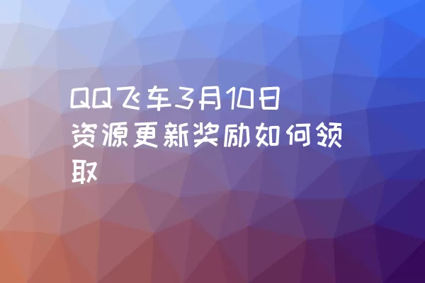 QQ飞车3月10日资源更新奖励如何领取