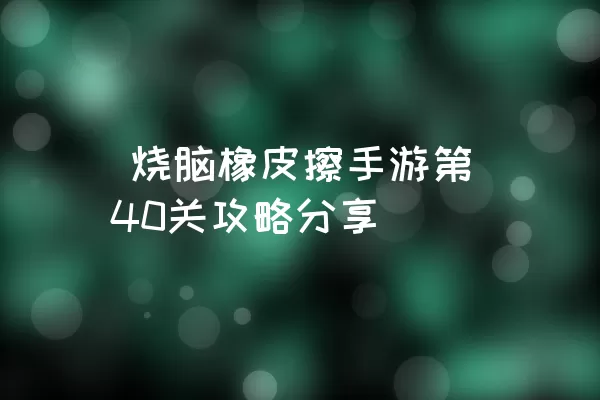  烧脑橡皮擦手游第40关攻略分享