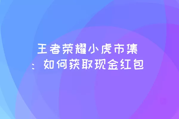  王者荣耀小虎市集：如何获取现金红包