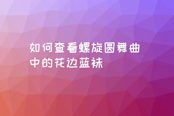 如何查看螺旋圆舞曲中的花边蓝袜