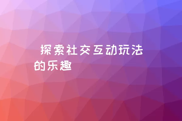  探索社交互动玩法的乐趣