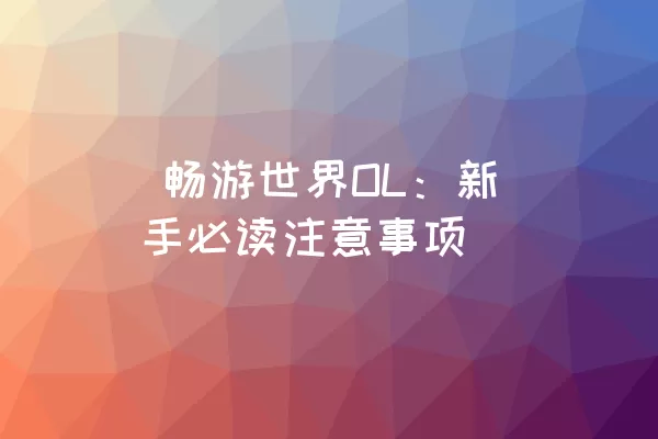  畅游世界OL：新手必读注意事项