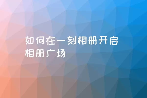 如何在一刻相册开启相册广场