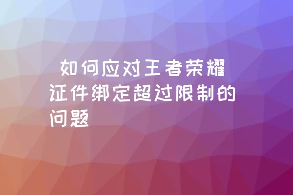  如何应对王者荣耀证件绑定超过限制的问题