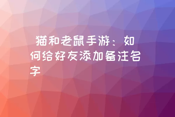  猫和老鼠手游：如何给好友添加备注名字